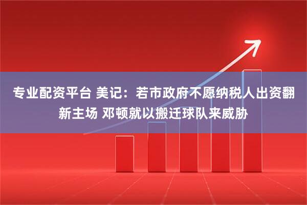 专业配资平台 美记：若市政府不愿纳税人出资翻新主场 邓顿就以搬迁球队来威胁