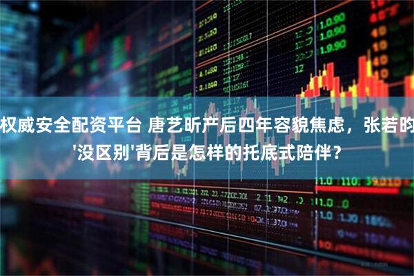 十大权威安全配资平台 唐艺昕产后四年容貌焦虑，张若昀一句'没区别'背后是怎样的托底式陪伴？