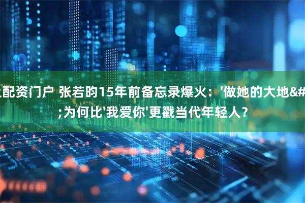 网上配资门户 张若昀15年前备忘录爆火：'做她的大地'为何比'我爱你'更戳当代年轻人？