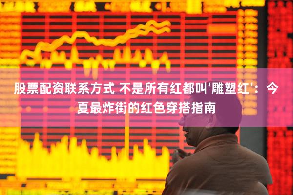 股票配资联系方式 不是所有红都叫‘雕塑红’：今夏最炸街的红色穿搭指南