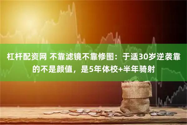 杠杆配资网 不靠滤镜不靠修图：于适30岁逆袭靠的不是颜值，是5年体校+半年骑射
