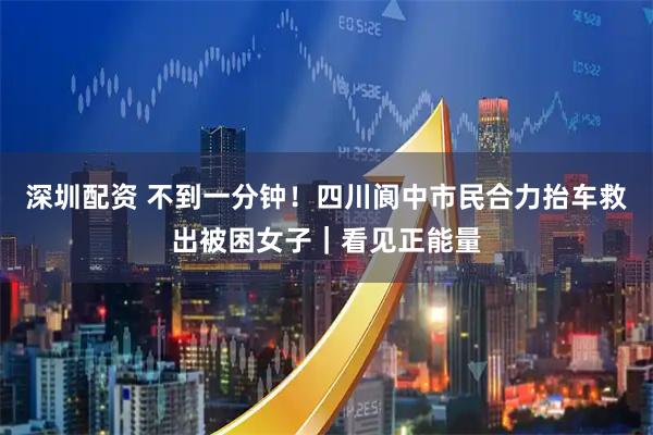 深圳配资 不到一分钟！四川阆中市民合力抬车救出被困女子｜看见正能量