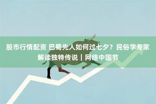 股市行情配资 巴蜀先人如何过七夕？民俗学专家解读独特传说｜网络中国节