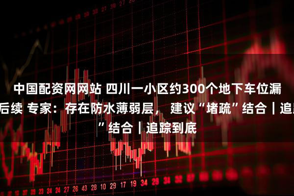 中国配资网网站 四川一小区约300个地下车位漏水8年后续 专家：存在防水薄弱层， 建议“堵疏”结合｜追踪到底