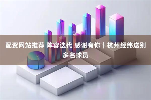 配资网站推荐 阵容迭代 感谢有你｜杭州经纬送别多名球员
