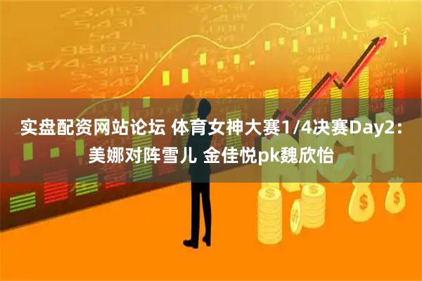 实盘配资网站论坛 体育女神大赛1/4决赛Day2：美娜对阵雪儿 金佳悦pk魏欣怡